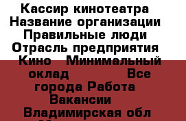 Кассир кинотеатра › Название организации ­ Правильные люди › Отрасль предприятия ­ Кино › Минимальный оклад ­ 24 000 - Все города Работа » Вакансии   . Владимирская обл.,Муромский р-н